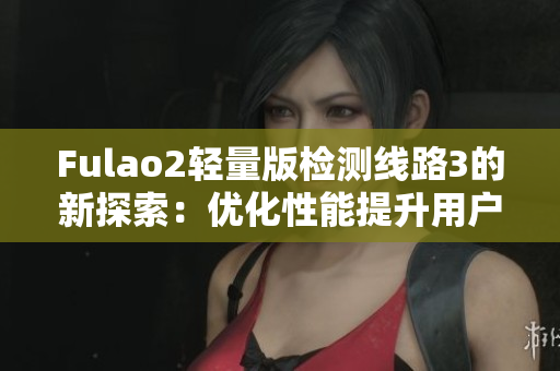 Fulao2轻量版检测线路3的新探索：优化性能提升用户体验