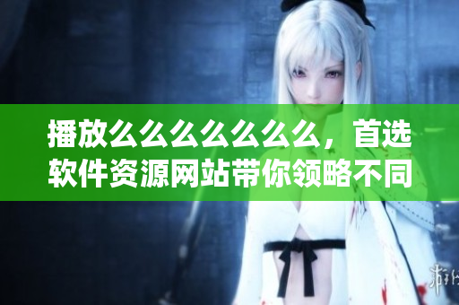 播放么么么么么么么，首选软件资源网站带你领略不同风采(1)