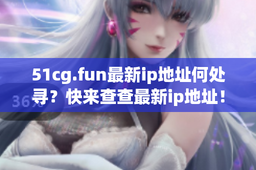 51cg.fun最新ip地址何处寻？快来查查最新ip地址！