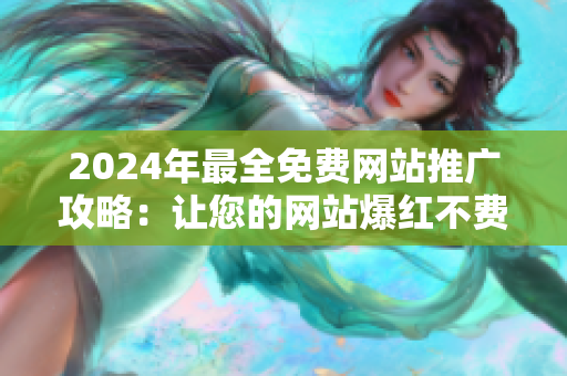 2024年最全免费网站推广攻略：让您的网站爆红不费一分钱！