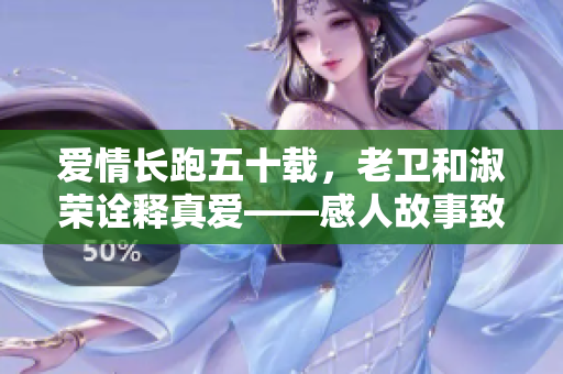 爱情长跑五十载，老卫和淑荣诠释真爱——感人故事致敬爱情的力量