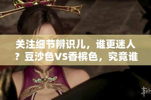 关注细节辨识儿，谁更迷人？豆沙色VS香槟色，究竟谁更引人入胜？