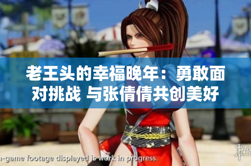老王头的幸福晚年：勇敢面对挑战 与张倩倩共创美好生活！
