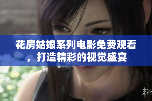 花房姑娘系列电影免费观看，打造精彩的视觉盛宴