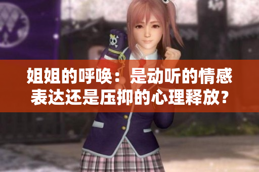 姐姐的呼唤：是动听的情感表达还是压抑的心理释放？探寻姐姐呼唤的情感内核。