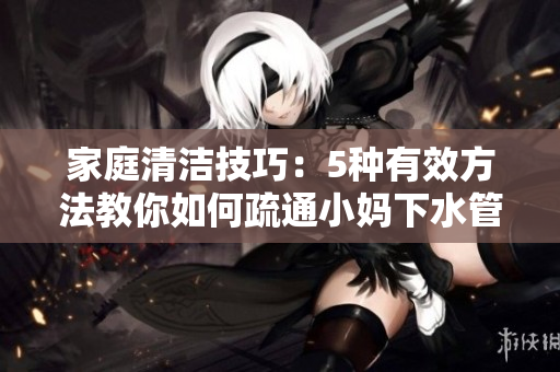 家庭清洁技巧：5种有效方法教你如何疏通小妈下水管道