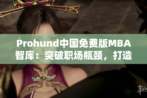 Prohund中国免费版MBA智库：突破职场瓶颈，打造职业新高度