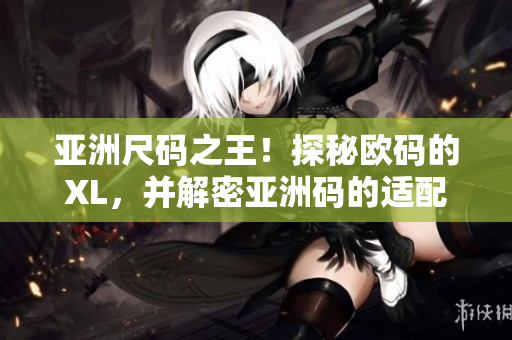 亚洲尺码之王！探秘欧码的XL，并解密亚洲码的适配秘诀