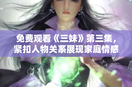 免费观看《三妹》第三集，紧扣人物关系展现家庭情感矛盾