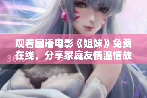 观看国语电影《姐妹》免费在线，分享家庭友情温情故事