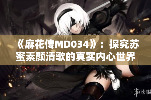《麻花传MD034》：探究苏蜜素颜清歌的真实内心世界