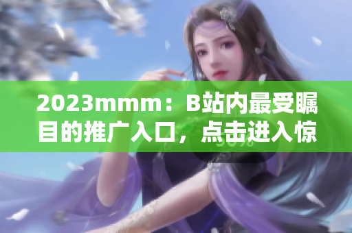 2023mmm：B站内最受瞩目的推广入口，点击进入惊喜不断！