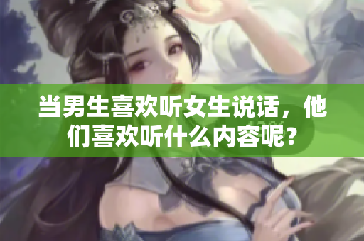 当男生喜欢听女生说话，他们喜欢听什么内容呢？