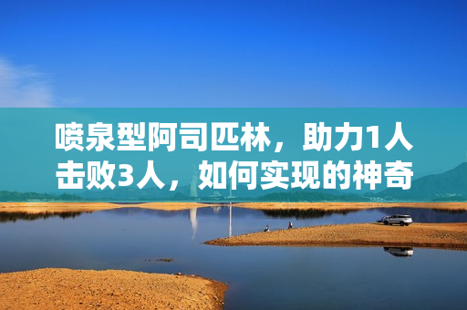 喷泉型阿司匹林，助力1人击败3人，如何实现的神奇背后隐藏了什么？