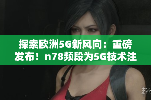 探索欧洲5G新风向：重磅发布！n78频段为5G技术注入新能量