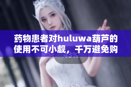 药物患者对huluwa葫芦的使用不可小觑，千万避免购买错误药物