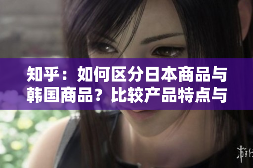 知乎：如何区分日本商品与韩国商品？比较产品特点与文化背景！