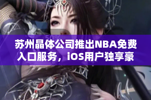 苏州晶体公司推出NBA免费入口服务，iOS用户独享豪礼