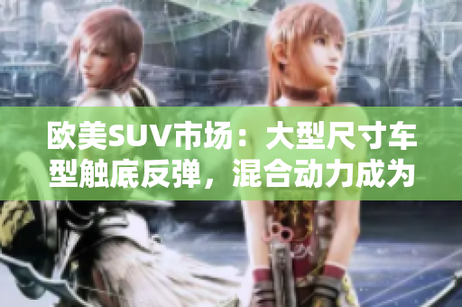 欧美SUV市场：大型尺寸车型触底反弹，混合动力成为未来趋势