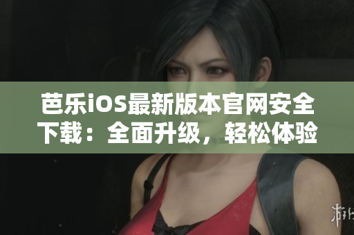 芭乐iOS最新版本官网安全下载：全面升级，轻松体验