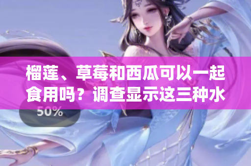 榴莲、草莓和西瓜可以一起食用吗？调查显示这三种水果之间的相容性(1)