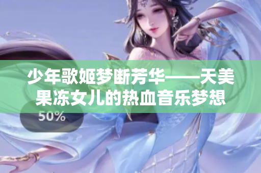 少年歌姬梦断芳华——天美果冻女儿的热血音乐梦想