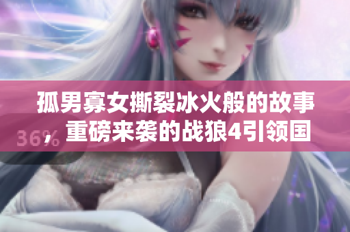 孤男寡女撕裂冰火般的故事，重磅来袭的战狼4引领国产动作电影新时代