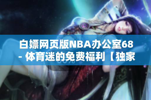 白嫖网页版NBA办公室68 - 体育迷的免费福利【独家报导】