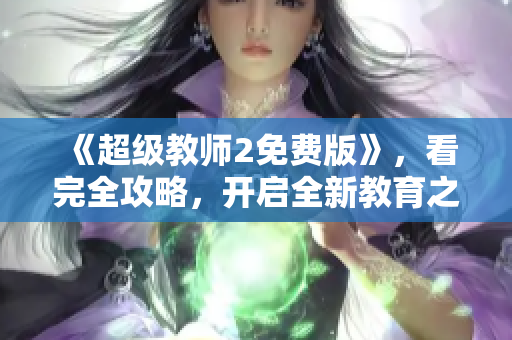《超级教师2免费版》，看完全攻略，开启全新教育之旅