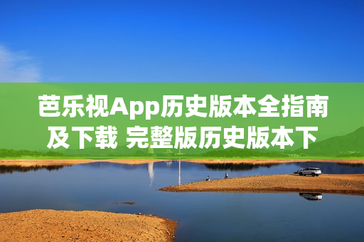 芭乐视App历史版本全指南及下载 完整版历史版本下载指南