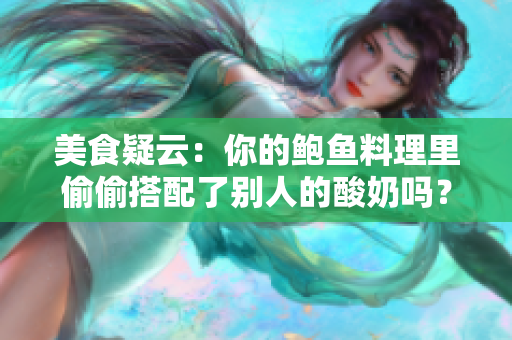 美食疑云：你的鲍鱼料理里偷偷搭配了别人的酸奶吗？