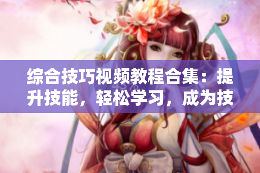 综合技巧视频教程合集：提升技能，轻松学习，成为技术专家