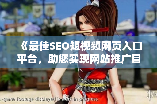 《最佳SEO短视频网页入口平台，助您实现网站推广目标》