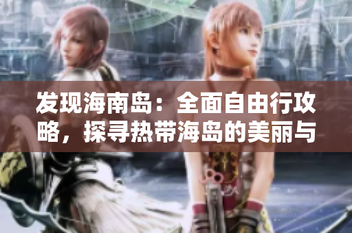 发现海南岛：全面自由行攻略，探寻热带海岛的美丽与魅力！