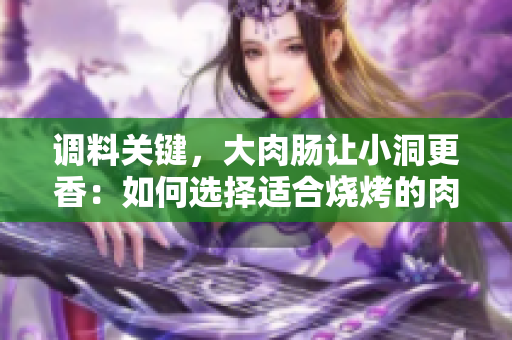调料关键，大肉肠让小洞更香：如何选择适合烧烤的肉肠？