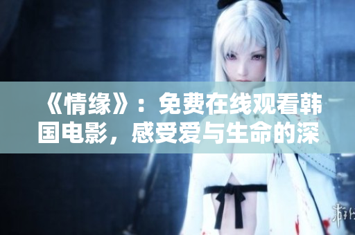 《情缘》：免费在线观看韩国电影，感受爱与生命的深刻共鸣
