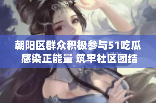朝阳区群众积极参与51吃瓜 感染正能量 筑牢社区团结共识(1)
