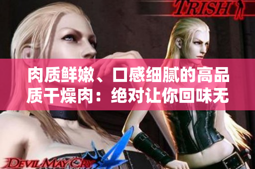 肉质鲜嫩、口感细腻的高品质干燥肉：绝对让你回味无穷！