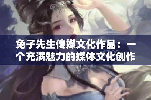 兔子先生传媒文化作品：一个充满魅力的媒体文化创作品牌