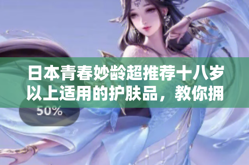 日本青春妙龄超推荐十八岁以上适用的护肤品，教你拥有健康肌肤