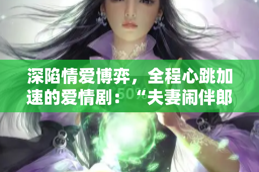深陷情爱博弈，全程心跳加速的爱情剧：“夫妻闹伴郎”搬上荧屏