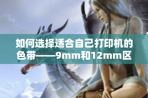 如何选择适合自己打印机的色带——9mm和12mm区别？