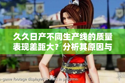 久久日产不同生产线的质量表现差距大？分析其原因与改进路径。
