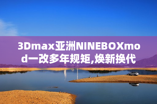 3Dmax亚洲NINEBOXmod一改多年规矩,焕新换代