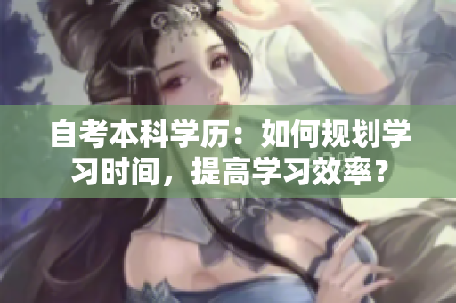 自考本科学历：如何规划学习时间，提高学习效率？