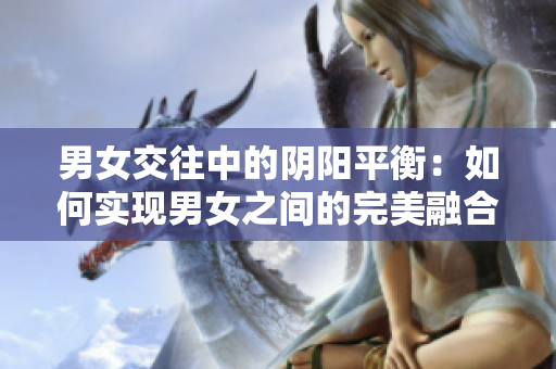 男女交往中的阴阳平衡：如何实现男女之间的完美融合