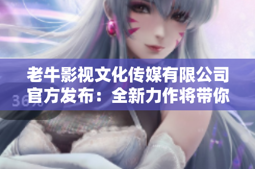老牛影视文化传媒有限公司官方发布：全新力作将带你穿越百年沧桑！