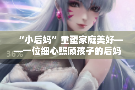 “小后妈”重塑家庭美好——一位细心照顾孩子的后妈的故事