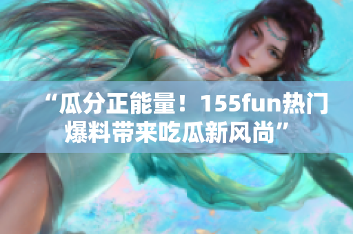 “瓜分正能量！155fun热门爆料带来吃瓜新风尚”