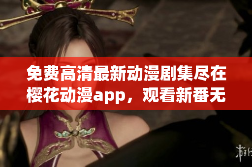 免费高清最新动漫剧集尽在樱花动漫app，观看新番无限畅享